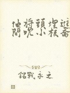 他将头埋进双腿间吮小核乔又夏