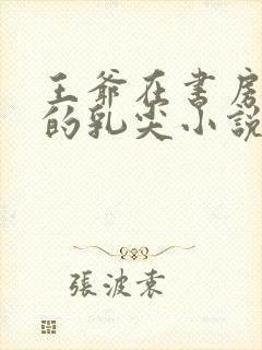 王爷在书房含她的乳尖小说