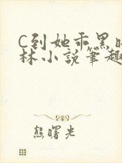 C到她乖黑暗森林小说笔趣阁