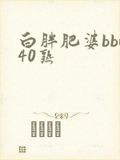 白胖肥婆bbw40熟