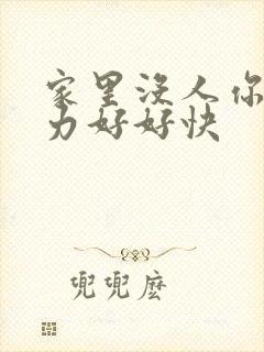 家里没人你用点力好好快