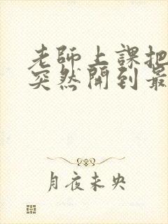 老师上课把跳D突然开到最大