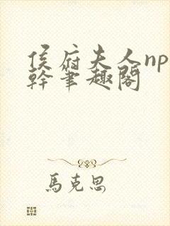 侯府夫人np高干笔趣阁