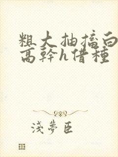 粗大抽搐白浊h高干h借种