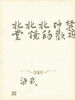 北北北砂禁慢天堂 镜的欢迎会