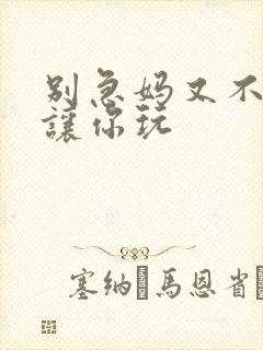 别急妈又不是不让你玩