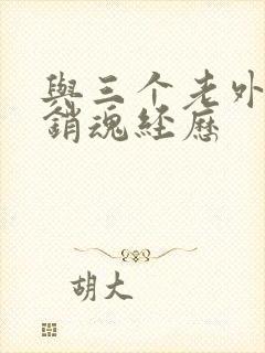 与三个老外三p销魂经历