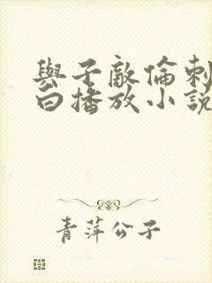 与子敌伦刺激对白播放小说