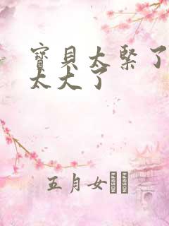 宝贝太紧了爹爹太大了