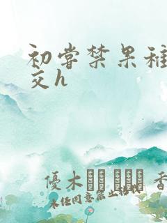 初尝禁果稚嫩宫交h