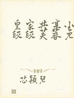 皇家共享小公主皎皎芙蓉免费阅读