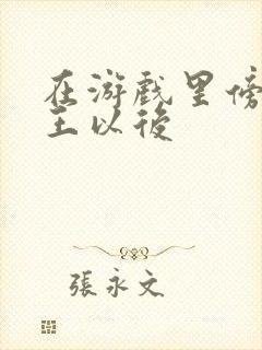 在游戏里傍上野王以后