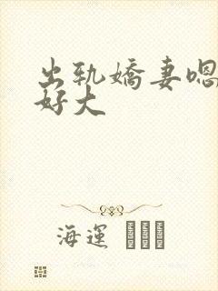 出轨娇妻嗯嗯奶好大