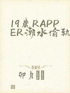19岁RAPPER潮水偷轨免费
