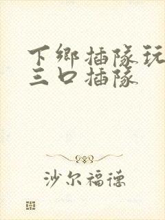 下乡插队玩一家三口插队