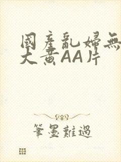 国产乱妇无乱码大黄AA片