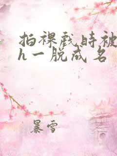 拍裸戏时被c了h一脱成名