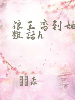 狼王脔到她乖h粗话h