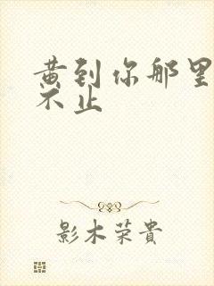 黄到你那里滴水不止