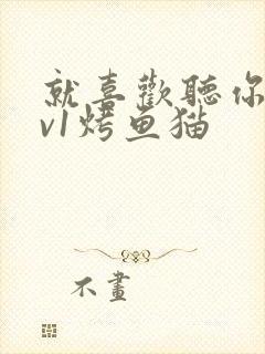 就喜欢听你叫1v1烤鱼猫