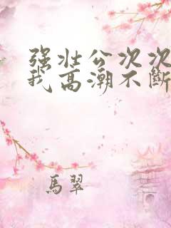 强壮公次次弄得我高潮不断网站