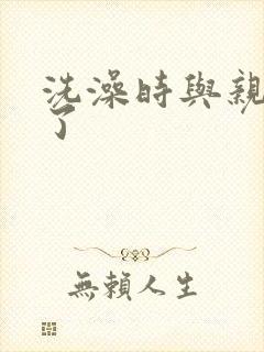 洗澡时与亲女伦了