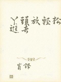 丫头放轻松让我进去