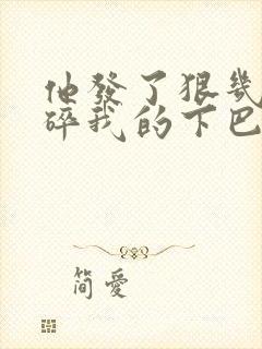 他发了狠几乎捏碎我的下巴