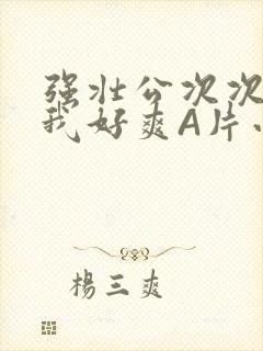 强壮公次次弄得我好爽A片小说