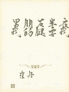 男朋友半夜打开我的腿要我十没