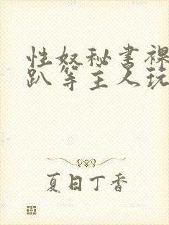 性奴秘书裸侍跪趴等主人玩