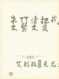 朱竹清把我夹得又紧又爽