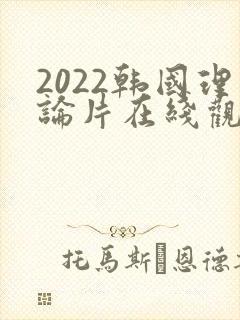 2022韩国理论片在线观看免费观看