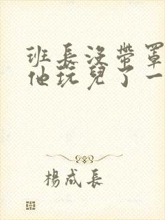 班长没带罩子让他玩儿了一天