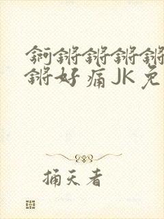 锕锵锵锵锵锵锵锵好痛JK免费