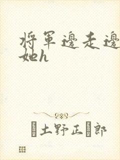 将军边走边挺进她h
