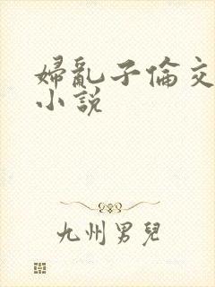 妇乱子伦交野战小说