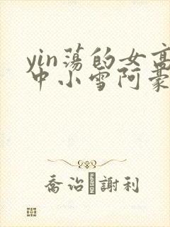 yin荡的女高中小雪阿豪