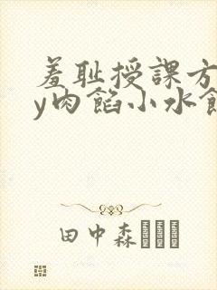 羞耻授课方式by肉馅小水饺
