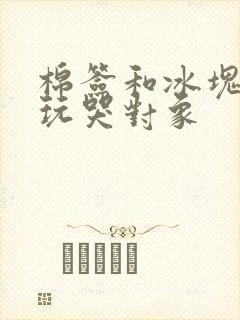 棉签和冰块怎么玩哭对象