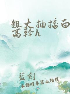 粗大抽搐白浊h高干h