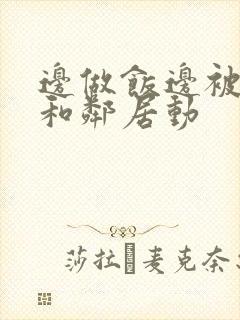 边做饭边被躁我和邻居动