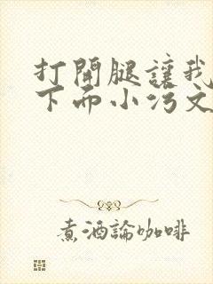 打开腿让我添你下面小污文