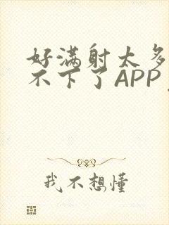 好满射太多了装不下了APP免费