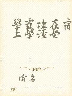 学霸攻在宿舍强上学渣受