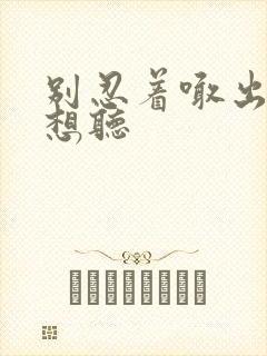 别忍着喊出来我想听