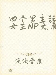 四个男主玩一个女主NP文角