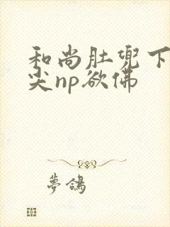 和尚肚兜下玩乳尖np欲佛