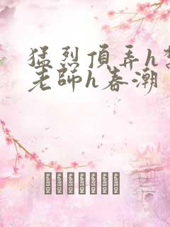 猛烈顶弄h禁欲老师h春潮