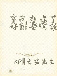 宝我想你了胀的好难受啊说说